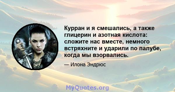 Курран и я смешались, а также глицерин и азотная кислота: сложите нас вместе, немного встряхните и ударили по палубе, когда мы взорвались.