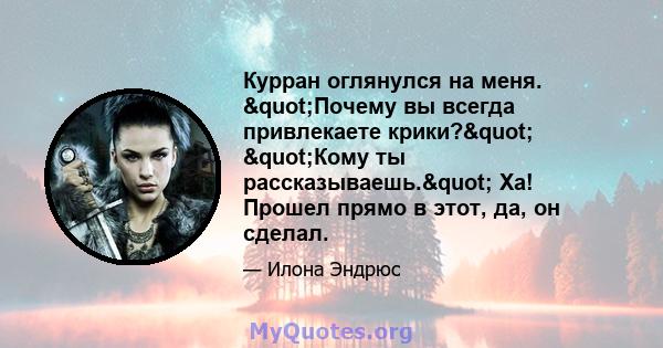 Курран оглянулся на меня. "Почему вы всегда привлекаете крики?" "Кому ты рассказываешь." Ха! Прошел прямо в этот, да, он сделал.