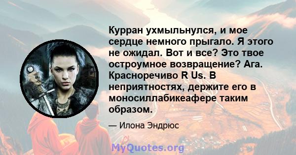 Курран ухмыльнулся, и мое сердце немного прыгало. Я этого не ожидал. Вот и все? Это твое остроумное возвращение? Ага. Красноречиво R Us. В неприятностях, держите его в моносиллабикеафере таким образом.