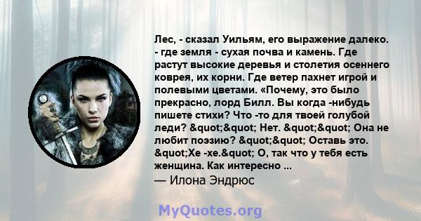 Лес, - сказал Уильям, его выражение далеко. - где земля - ​​сухая почва и камень. Где растут высокие деревья и столетия осеннего коврея, их корни. Где ветер пахнет игрой и полевыми цветами. «Почему, это было прекрасно,