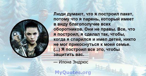 Люди думают, что я построил пакет, потому что я парень, который имеет в виду благополучие всех оборотников. Они не правы. Все, что я построил, я сделал так, чтобы, когда я спарился и имел детей, никто не мог