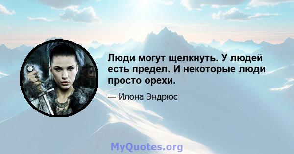 Люди могут щелкнуть. У людей есть предел. И некоторые люди просто орехи.