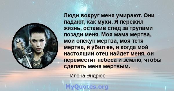 Люди вокруг меня умирают. Они падают, как мухи. Я пережил жизнь, оставив след за трупами позади меня. Моя мама мертва, мой опекун мертва, моя тетя мертва, я убил ее, и когда мой настоящий отец найдет меня, он переместит 