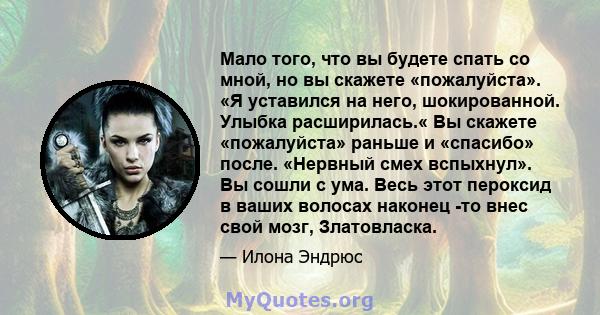 Мало того, что вы будете спать со мной, но вы скажете «пожалуйста». «Я уставился на него, шокированной. Улыбка расширилась.« Вы скажете «пожалуйста» раньше и «спасибо» после. «Нервный смех вспыхнул». Вы сошли с ума.