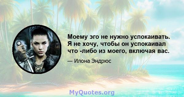 Моему эго не нужно успокаивать. Я не хочу, чтобы он успокаивал что -либо из моего, включая вас.