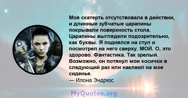 Моя скатерть отсутствовала в действии, и длинные зубчатые царапины покрывали поверхность стола. Царапины выглядели подозрительно, как буквы. Я поднялся на стул и посмотрел на него сверху. МОЙ. О, это здорово.