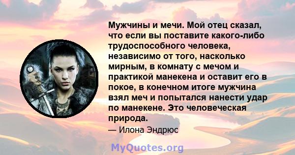 Мужчины и мечи. Мой отец сказал, что если вы поставите какого-либо трудоспособного человека, независимо от того, насколько мирным, в комнату с мечом и практикой манекена и оставит его в покое, в конечном итоге мужчина