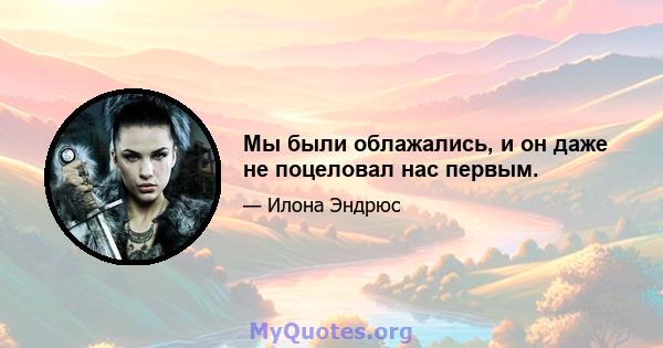 Мы были облажались, и он даже не поцеловал нас первым.