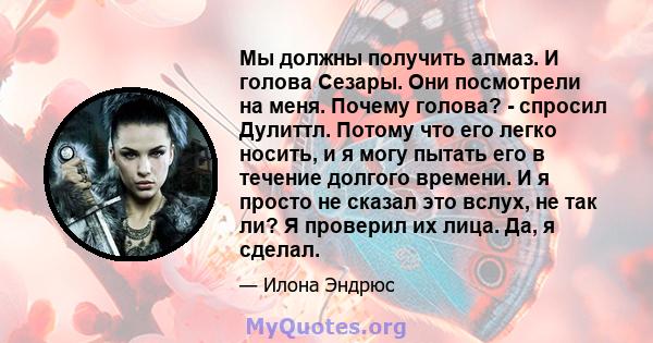 Мы должны получить алмаз. И голова Сезары. Они посмотрели на меня. Почему голова? - спросил Дулиттл. Потому что его легко носить, и я могу пытать его в течение долгого времени. И я просто не сказал это вслух, не так ли? 