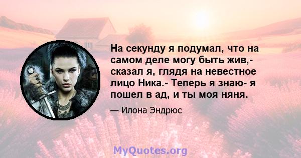 На секунду я подумал, что на самом деле могу быть жив,- сказал я, глядя на невестное лицо Ника.- Теперь я знаю- я пошел в ад, и ты моя няня.