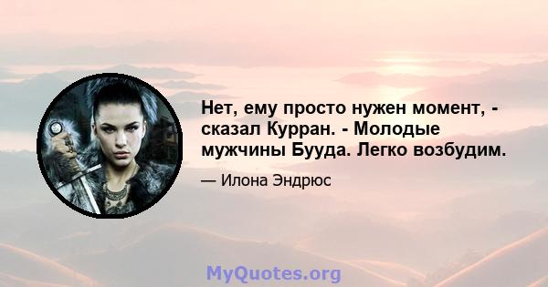 Нет, ему просто нужен момент, - сказал Курран. - Молодые мужчины Бууда. Легко возбудим.