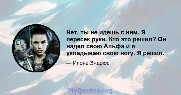 Нет, ты не идешь с ним. Я пересек руки. Кто это решил? Он надел свою Альфа и я укладываю свою ногу. Я решил.