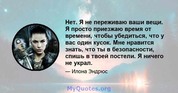 Нет. Я не переживаю ваши вещи. Я просто приезжаю время от времени, чтобы убедиться, что у вас один кусок. Мне нравится знать, что ты в безопасности, спишь в твоей постели. Я ничего не украл.