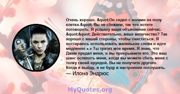 Очень хорошо. "Он сидел с ногами на полу клетки." Вы не сбежали, так что хотите поговорить. Я услышу ваше объяснение сейчас. "" Действительно, ваше величество? Так хорошо с вашей стороны, чтобы