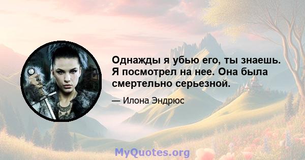 Однажды я убью его, ты знаешь. Я посмотрел на нее. Она была смертельно серьезной.