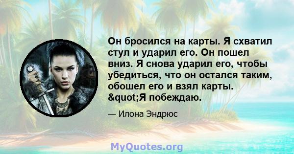 Он бросился на карты. Я схватил стул и ударил его. Он пошел вниз. Я снова ударил его, чтобы убедиться, что он остался таким, обошел его и взял карты. "Я побеждаю.