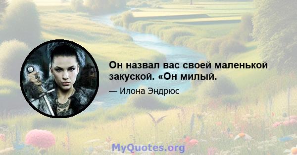 Он назвал вас своей маленькой закуской. «Он милый.