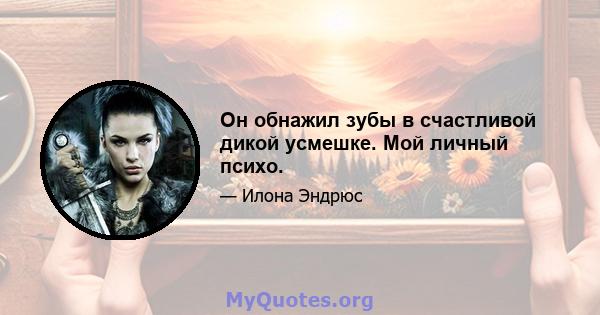 Он обнажил зубы в счастливой дикой усмешке. Мой личный психо.