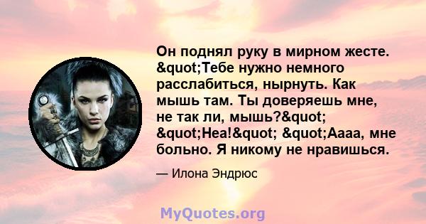 Он поднял руку в мирном жесте. "Тебе нужно немного расслабиться, нырнуть. Как мышь там. Ты доверяешь мне, не так ли, мышь?" "Неа!" "Аааа, мне больно. Я никому не нравишься.