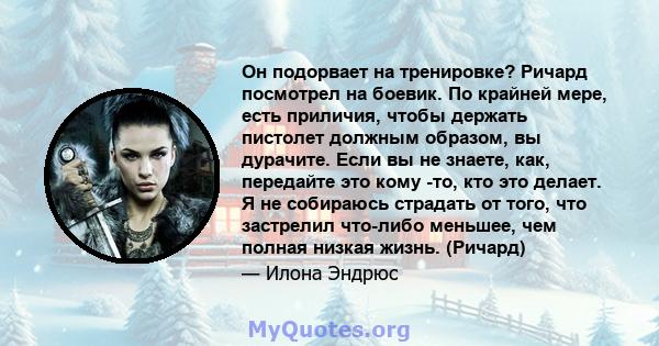 Он подорвает на тренировке? Ричард посмотрел на боевик. По крайней мере, есть приличия, чтобы держать пистолет должным образом, вы дурачите. Если вы не знаете, как, передайте это кому -то, кто это делает. Я не собираюсь 