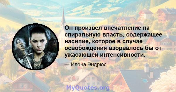 Он произвел впечатление на спиральную власть, содержащее насилие, которое в случае освобождения взорвалось бы от ужасающей интенсивности.