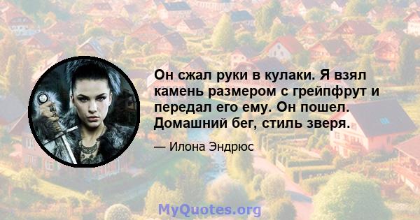 Он сжал руки в кулаки. Я взял камень размером с грейпфрут и передал его ему. Он пошел. Домашний бег, стиль зверя.