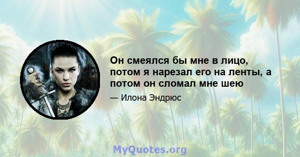 Он смеялся бы мне в лицо, потом я нарезал его на ленты, а потом он сломал мне шею