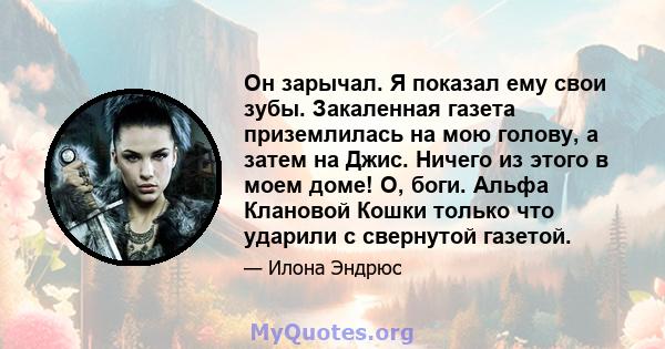 Он зарычал. Я показал ему свои зубы. Закаленная газета приземлилась на мою голову, а затем на Джис. Ничего из этого в моем доме! О, боги. Альфа Клановой Кошки только что ударили с свернутой газетой.