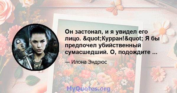 Он застонал, и я увидел его лицо. "Курран!" Я бы предпочел убийственный сумасшедший. О, подождите ...