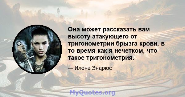 Она может рассказать вам высоту атакующего от тригонометрии брызга крови, в то время как я нечетком, что такое тригонометрия.