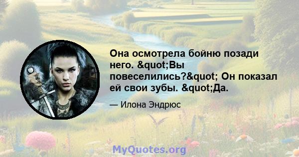 Она осмотрела бойню позади него. "Вы повеселились?" Он показал ей свои зубы. "Да.