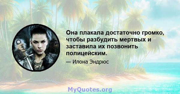 Она плакала достаточно громко, чтобы разбудить мертвых и заставила их позвонить полицейским.