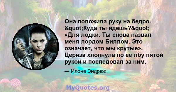 Она положила руку на бедро. "Куда ты идешь?" «Для лодки. Ты снова назвал меня лордом Биллом. Это означает, что мы крутые». Цериза хлопнула по ее лбу пятой рукой и последовал за ним.