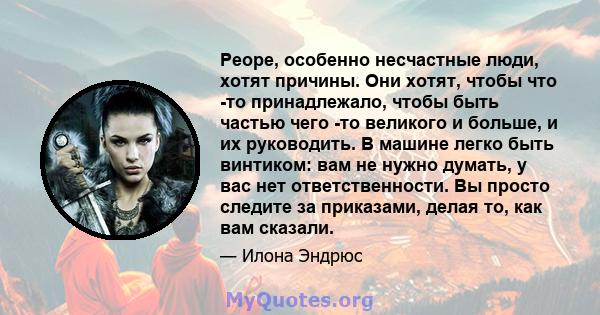 Peope, особенно несчастные люди, хотят причины. Они хотят, чтобы что -то принадлежало, чтобы быть частью чего -то великого и больше, и их руководить. В машине легко быть винтиком: вам не нужно думать, у вас нет