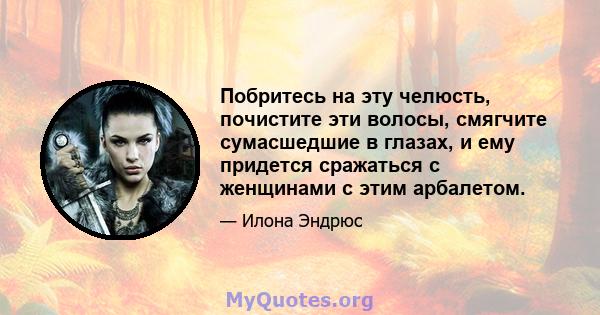 Побритесь на эту челюсть, почистите эти волосы, смягчите сумасшедшие в глазах, и ему придется сражаться с женщинами с этим арбалетом.