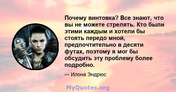 Почему винтовка? Все знают, что вы не можете стрелять. Кто были этими каждым и хотели бы стоять передо мной, предпочтительно в десяти футах, поэтому я мог бы обсудить эту проблему более подробно.