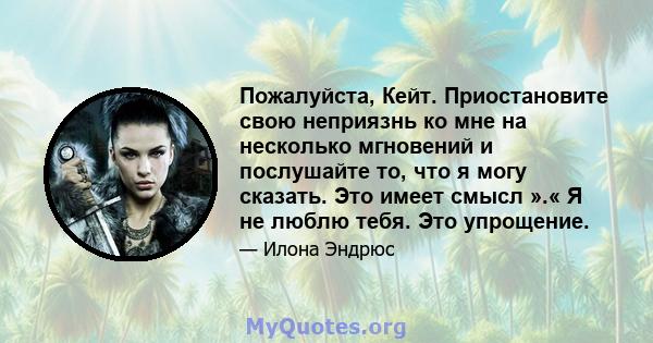 Пожалуйста, Кейт. Приостановите свою неприязнь ко мне на несколько мгновений и послушайте то, что я могу сказать. Это имеет смысл ».« Я не люблю тебя. Это упрощение.