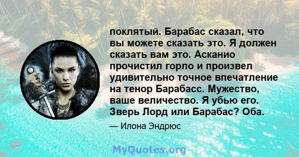 поклятый. Барабас сказал, что вы можете сказать это. Я должен сказать вам это. Асканио прочистил горло и произвел удивительно точное впечатление на тенор Барабасс. Мужество, ваше величество. Я убью его. Зверь Лорд или