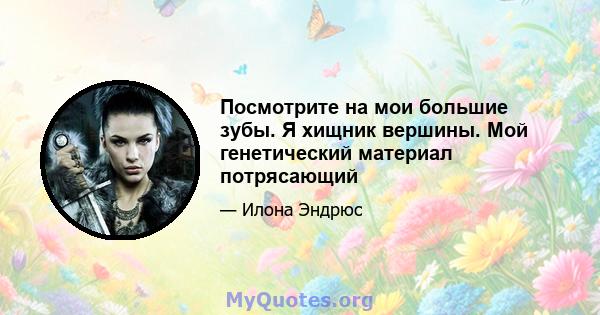 Посмотрите на мои большие зубы. Я хищник вершины. Мой генетический материал потрясающий