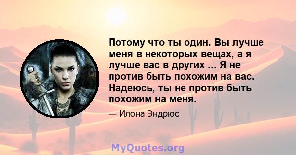 Потому что ты один. Вы лучше меня в некоторых вещах, а я лучше вас в других ... Я не против быть похожим на вас. Надеюсь, ты не против быть похожим на меня.