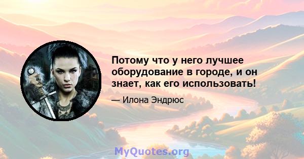 Потому что у него лучшее оборудование в городе, и он знает, как его использовать!