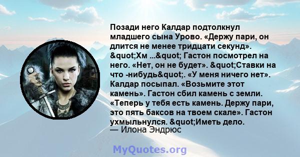 Позади него Калдар подтолкнул младшего сына Урово. «Держу пари, он длится не менее тридцати секунд». "Хм ..." Гастон посмотрел на него. «Нет, он не будет». "Ставки на что -нибудь". «У меня ничего