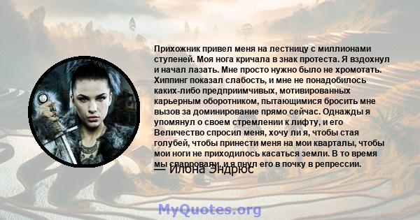 Прихожник привел меня на лестницу с миллионами ступеней. Моя нога кричала в знак протеста. Я вздохнул и начал лазать. Мне просто нужно было не хромотать. Хиппинг показал слабость, и мне не понадобилось каких-либо