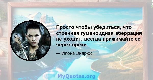 Просто чтобы убедиться, что странная гуманоидная аберрация не уходит, всегда прижимайте ее через орехи.