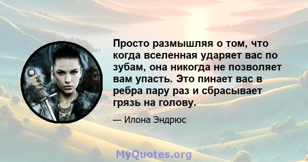 Просто размышляя о том, что когда вселенная ударяет вас по зубам, она никогда не позволяет вам упасть. Это пинает вас в ребра пару раз и сбрасывает грязь на голову.