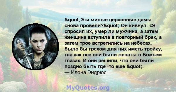 "Эти милые церковные дамы снова провели?" Он кивнул. «Я спросил их, умер ли мужчина, а затем женщина вступила в повторный брак, а затем трое встретились на небесах, было бы грехом для них иметь тройку, так как 