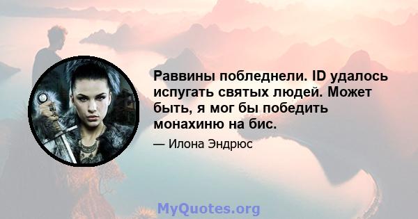 Раввины побледнели. ID удалось испугать святых людей. Может быть, я мог бы победить монахиню на бис.