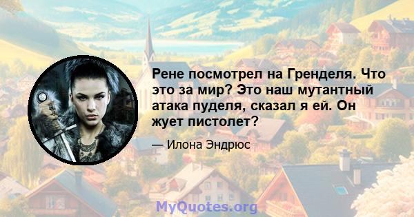 Рене посмотрел на Гренделя. Что это за мир? Это наш мутантный атака пуделя, сказал я ей. Он жует пистолет?