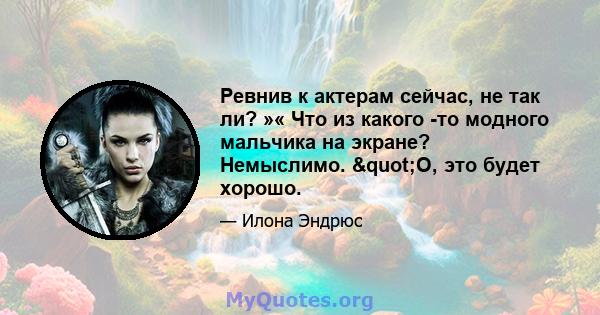 Ревнив к актерам сейчас, не так ли? »« Что из какого -то модного мальчика на экране? Немыслимо. "О, это будет хорошо.