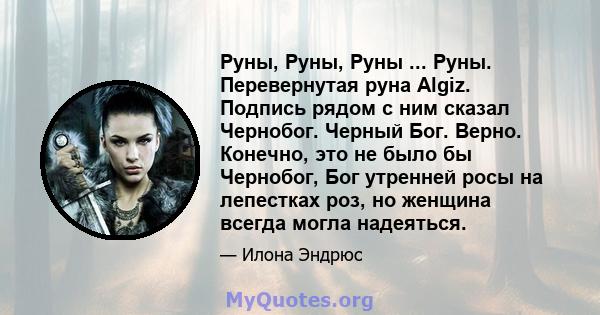 Руны, Руны, Руны ... Руны. Перевернутая руна Algiz. Подпись рядом с ним сказал Чернобог. Черный Бог. Верно. Конечно, это не было бы Чернобог, Бог утренней росы на лепестках роз, но женщина всегда могла надеяться.